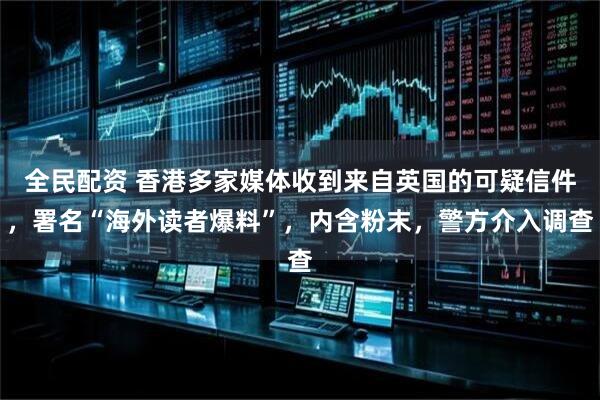 全民配资 香港多家媒体收到来自英国的可疑信件，署名“海外读者爆料”，内含粉末，警方介入调查
