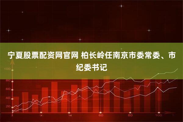 宁夏股票配资网官网 柏长岭任南京市委常委、市纪委书记
