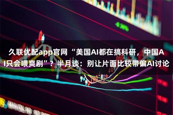 久联优配app官网 “美国AI都在搞科研，中国AI只会喂爽剧”？半月谈：别让片面比较带偏AI讨论