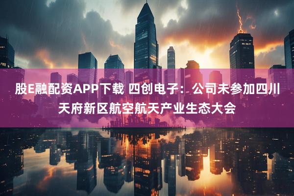 股E融配资APP下载 四创电子：公司未参加四川天府新区航空航天产业生态大会