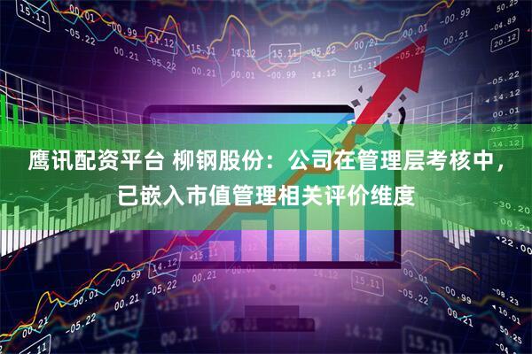 鹰讯配资平台 柳钢股份：公司在管理层考核中，已嵌入市值管理相关评价维度