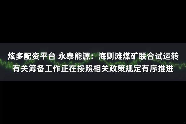 炫多配资平台 永泰能源：海则滩煤矿联合试运转有关筹备工作正在按照相关政策规定有序推进